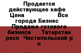 Продается действующее кафе › Цена ­ 18 000 000 - Все города Бизнес » Продажа готового бизнеса   . Татарстан респ.,Чистопольский р-н
